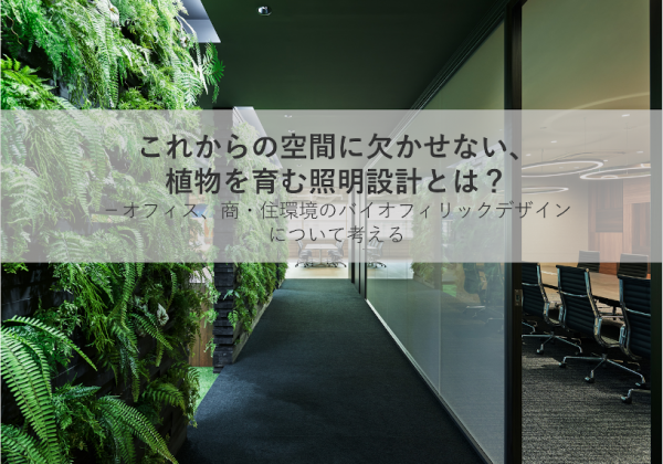 オンラインセミナー「これからの空間に欠かせない、植物を育む照明設計とは？ －オフィス、商・住環境のバイオフィリックデザインについて考える」