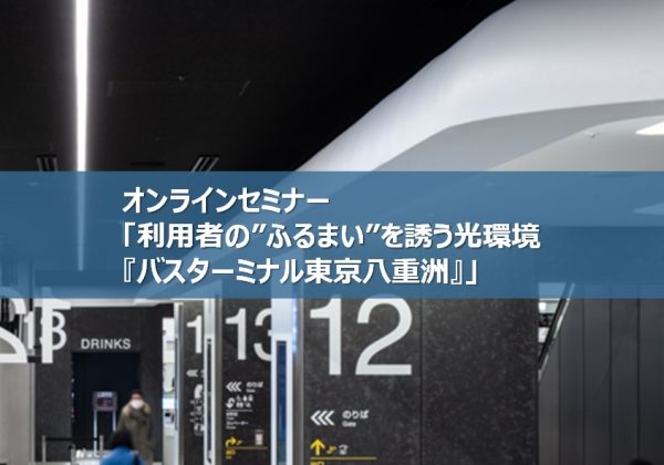 オンラインセミナー「利用者の”ふるまい”を誘う光環境　『バスターミナル東京八重洲』」