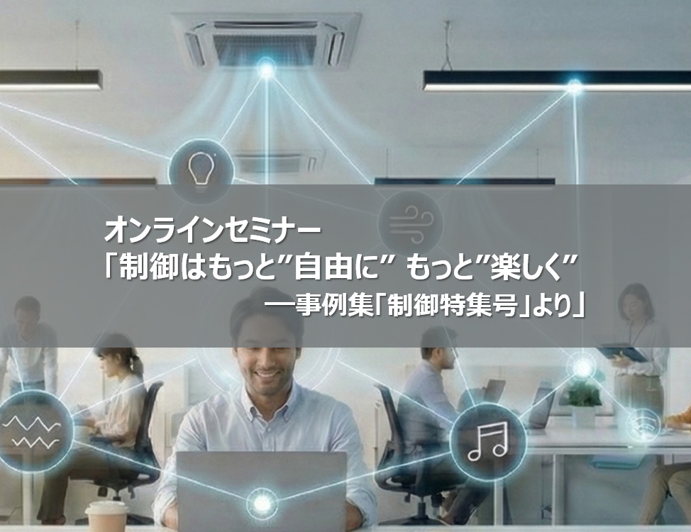 オンラインセミナー「制御はもっと”自由に” もっと”楽しく”　事例集「制御特集号」より」